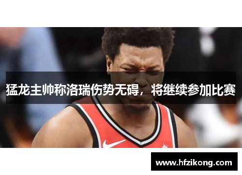 猛龙主帅称洛瑞伤势无碍，将继续参加比赛
