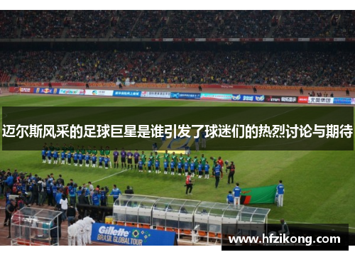 迈尔斯风采的足球巨星是谁引发了球迷们的热烈讨论与期待