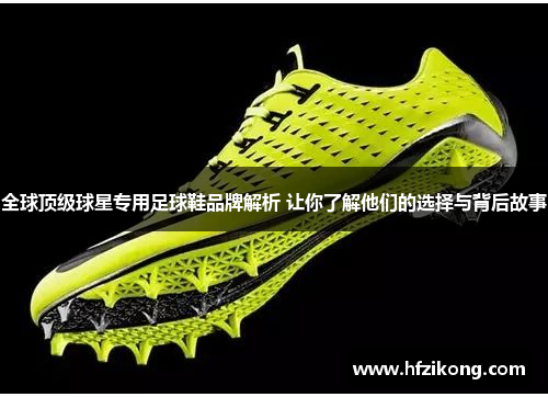 全球顶级球星专用足球鞋品牌解析 让你了解他们的选择与背后故事