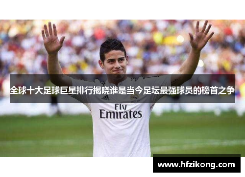 全球十大足球巨星排行揭晓谁是当今足坛最强球员的榜首之争