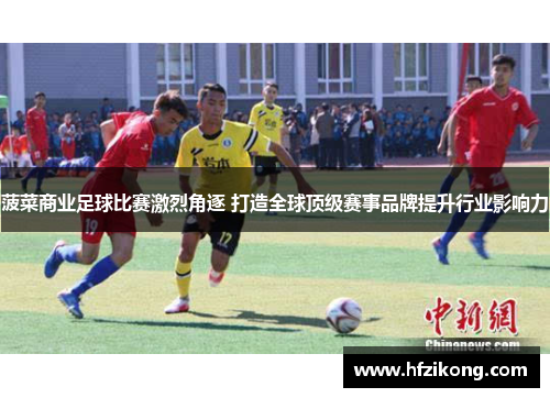 菠菜商业足球比赛激烈角逐 打造全球顶级赛事品牌提升行业影响力