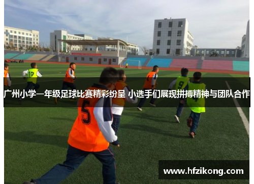 广州小学一年级足球比赛精彩纷呈 小选手们展现拼搏精神与团队合作