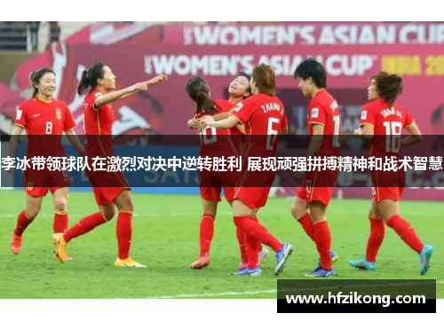 李冰带领球队在激烈对决中逆转胜利 展现顽强拼搏精神和战术智慧