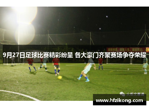 9月27日足球比赛精彩纷呈 各大豪门齐聚赛场争夺荣耀