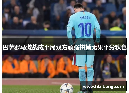 巴萨罗马激战成平局双方顽强拼搏无果平分秋色