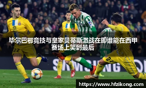 333体育毕尔巴鄂竞技与皇家贝蒂斯激战在即谁能在西甲赛场上笑到最后